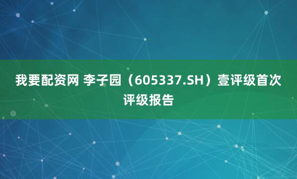 我要配资网 李子园（605337.SH）壹评级首次评级报告