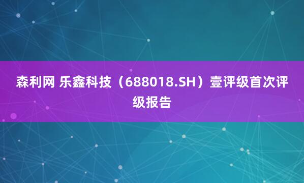 森利网 乐鑫科技（688018.SH）壹评级首次评级报告