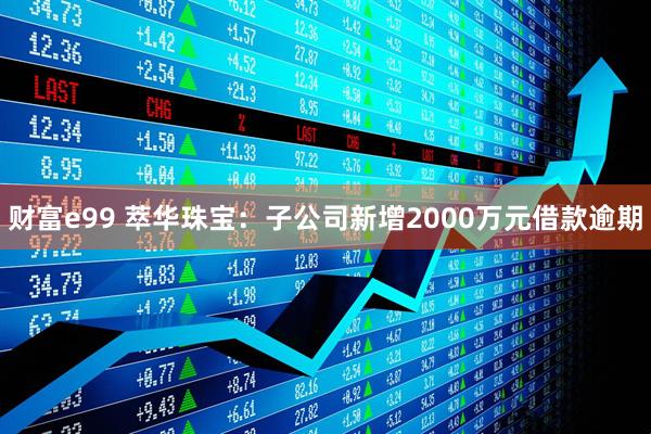 财富e99 萃华珠宝：子公司新增2000万元借款逾期
