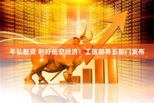 牛弘配资 利好低空经济！工信部等五部门发布